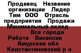 Продавец › Название организации ­ Лидер Тим, ООО › Отрасль предприятия ­ Продажи › Минимальный оклад ­ 16 000 - Все города Работа » Вакансии   . Амурская обл.,Константиновский р-н